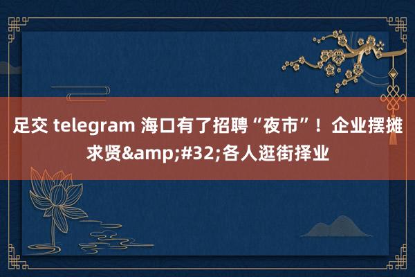 足交 telegram 海口有了招聘“夜市”！企业摆摊求贤&#32;各人逛街择业