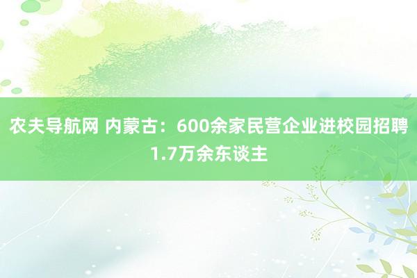 农夫导航网 内蒙古：600余家民营企业进校园招聘1.7万余东谈主