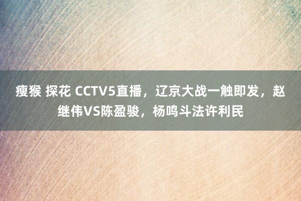 瘦猴 探花 CCTV5直播，辽京大战一触即发，赵继伟VS陈盈骏，杨鸣斗法许利民