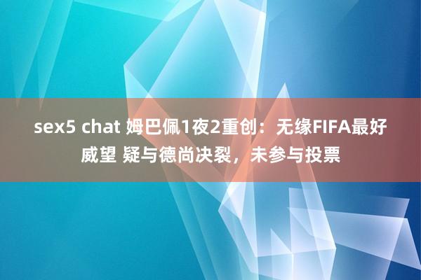 sex5 chat 姆巴佩1夜2重创：无缘FIFA最好威望 疑与德尚决裂，未参与投票