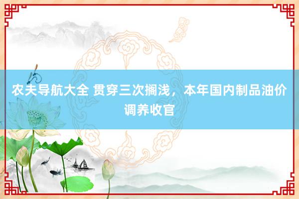 农夫导航大全 贯穿三次搁浅，本年国内制品油价调养收官