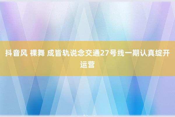 抖音风 裸舞 成皆轨说念交通27号线一期认真绽开运营