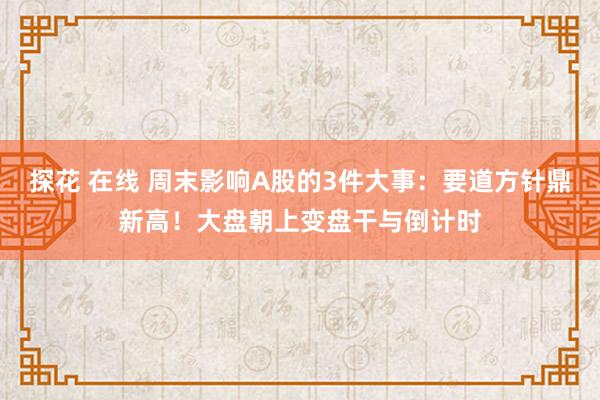 探花 在线 周末影响A股的3件大事：要道方针鼎新高！大盘朝上变盘干与倒计时