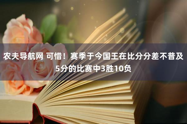 农夫导航网 可惜！赛季于今国王在比分分差不普及5分的比赛中3胜10负