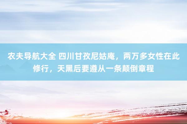 农夫导航大全 四川甘孜尼姑庵，两万多女性在此修行，天黑后要遵从一条颠倒章程