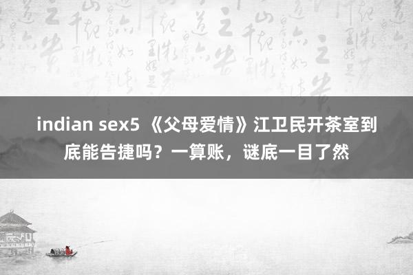 indian sex5 《父母爱情》江卫民开茶室到底能告捷吗？一算账，谜底一目了然