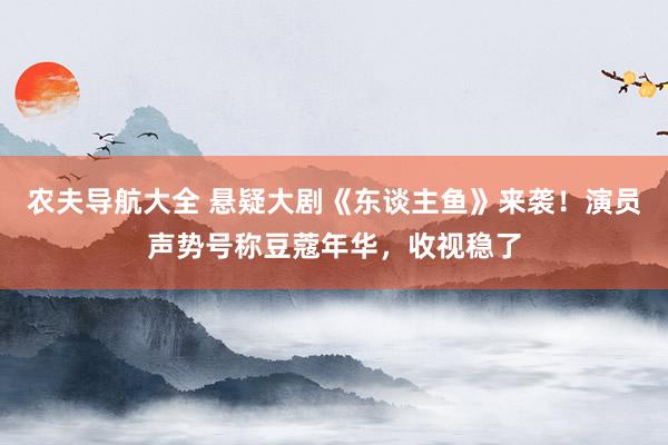 农夫导航大全 悬疑大剧《东谈主鱼》来袭！演员声势号称豆蔻年华，收视稳了