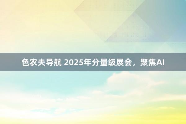 色农夫导航 2025年分量级展会，聚焦AI