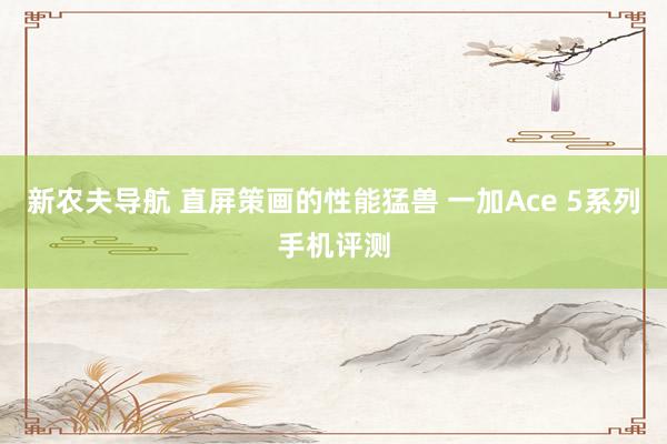 新农夫导航 直屏策画的性能猛兽 一加Ace 5系列手机评测