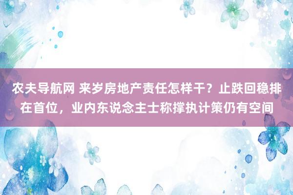 农夫导航网 来岁房地产责任怎样干？止跌回稳排在首位，业内东说念主士称撑执计策仍有空间