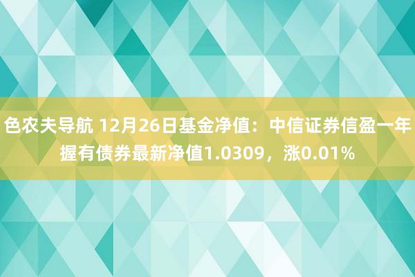 色农夫导航 12月26日基金净值：中信证券信盈一年握有债券最新净值1.0309，涨0.01%