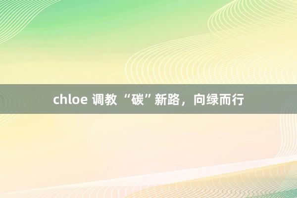 chloe 调教 “碳”新路，向绿而行