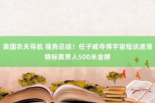 美国农夫导航 强势总结！任子威夺得宇宙短谈速滑锦标赛男人500米金牌