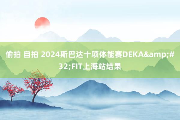 偷拍 自拍 2024斯巴达十项体能赛DEKA&#32;FIT上海站结果