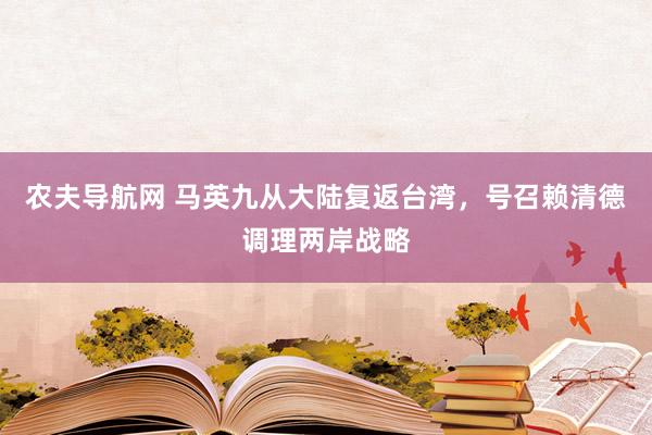 农夫导航网 马英九从大陆复返台湾，号召赖清德调理两岸战略