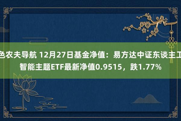 色农夫导航 12月27日基金净值：易方达中证东谈主工智能主题ETF最新净值0.9515，跌1.77%