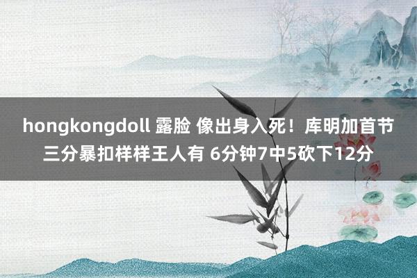 hongkongdoll 露脸 像出身入死！库明加首节三分暴扣样样王人有 6分钟7中5砍下12分