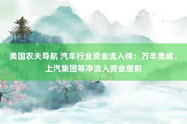 美国农夫导航 汽车行业资金流入榜：万丰奥威、上汽集团等净流入资金居前