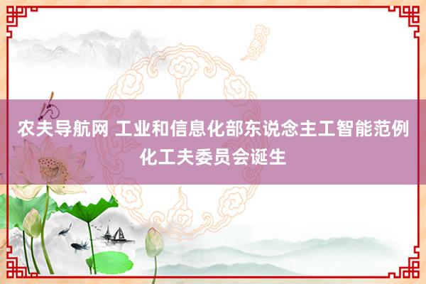 农夫导航网 工业和信息化部东说念主工智能范例化工夫委员会诞生