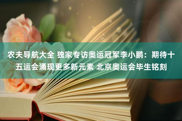 农夫导航大全 独家专访奥运冠军李小鹏：期待十五运会涌现更多新元素 北京奥运会毕生铭刻