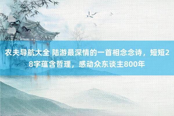 农夫导航大全 陆游最深情的一首相念念诗，短短28字蕴含哲理，感动众东谈主800年