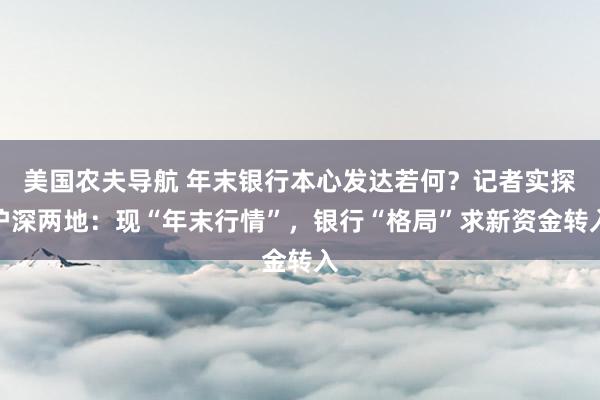 美国农夫导航 年末银行本心发达若何？记者实探沪深两地：现“年末行情”，银行“格局”求新资金转入