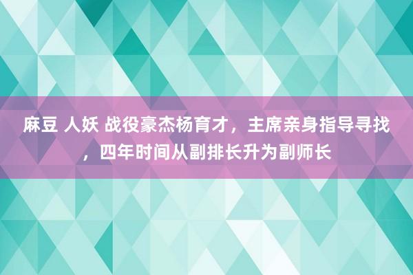 麻豆 人妖 战役豪杰杨育才，主席亲身指导寻找，四年时间从副排长升为副师长