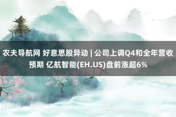 农夫导航网 好意思股异动 | 公司上调Q4和全年营收预期 亿航智能(EH.US)盘前涨超6%