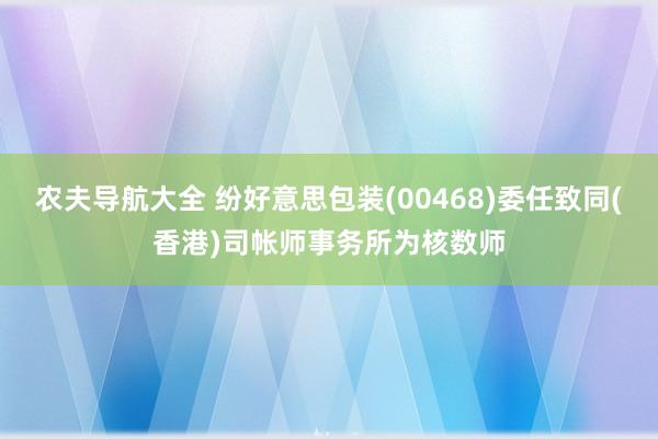 农夫导航大全 纷好意思包装(00468)委任致同(香港)司帐师事务所为核数师