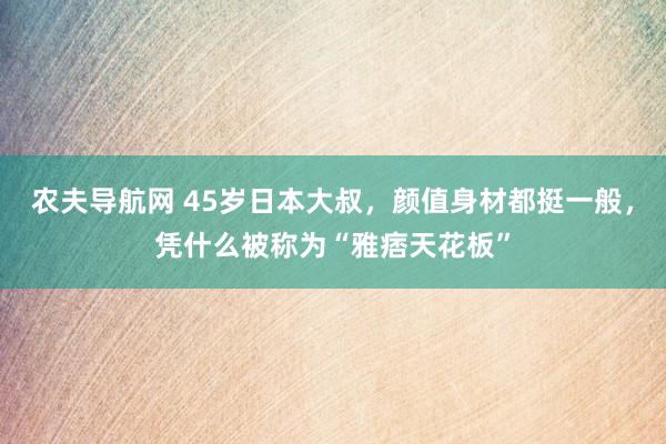 农夫导航网 45岁日本大叔，颜值身材都挺一般，凭什么被称为“雅痞天花板”