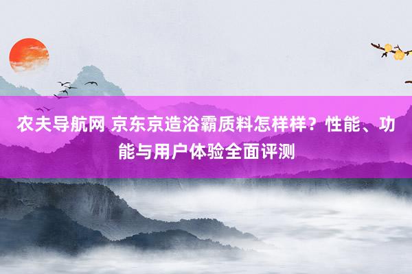 农夫导航网 京东京造浴霸质料怎样样？性能、功能与用户体验全面评测