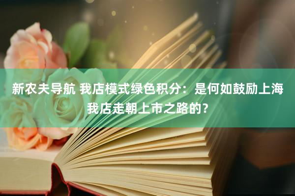 新农夫导航 我店模式绿色积分：是何如鼓励上海我店走朝上市之路的？