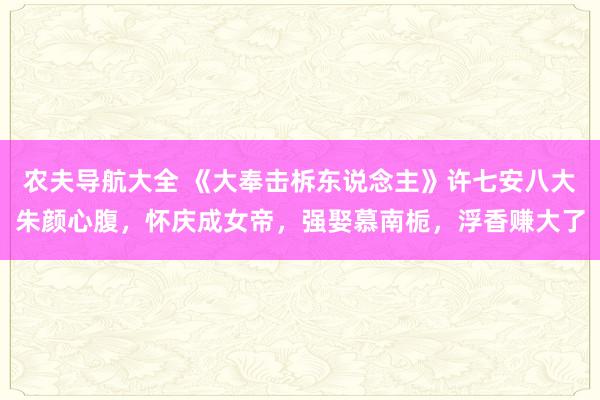 农夫导航大全 《大奉击柝东说念主》许七安八大朱颜心腹，怀庆成女帝，强娶慕南栀，浮香赚大了