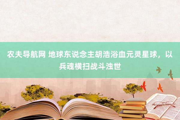 农夫导航网 地球东说念主胡浩浴血元灵星球，以兵魂横扫战斗浊世