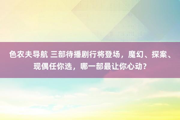 色农夫导航 三部待播剧行将登场，魔幻、探案、现偶任你选，哪一部最让你心动？