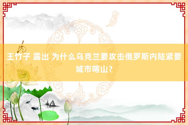 王竹子 露出 为什么乌克兰要攻击俄罗斯内陆紧要城市喀山？