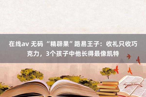 在线av 无码 “精辟果”路易王子：收礼只收巧克力，3个孩子中他长得最像凯特