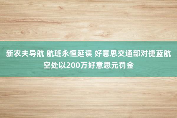 新农夫导航 航班永恒延误 好意思交通部对捷蓝航空处以200万好意思元罚金