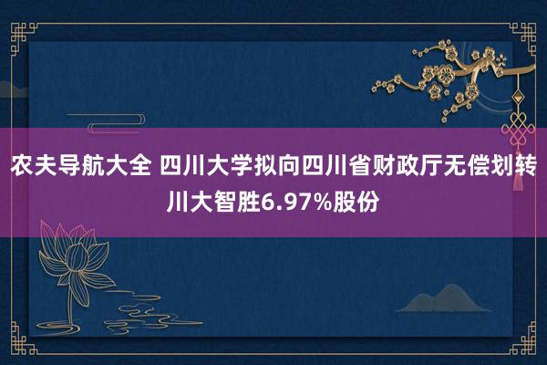 农夫导航大全 四川大学拟向四川省财政厅无偿划转川大智胜6.97%股份