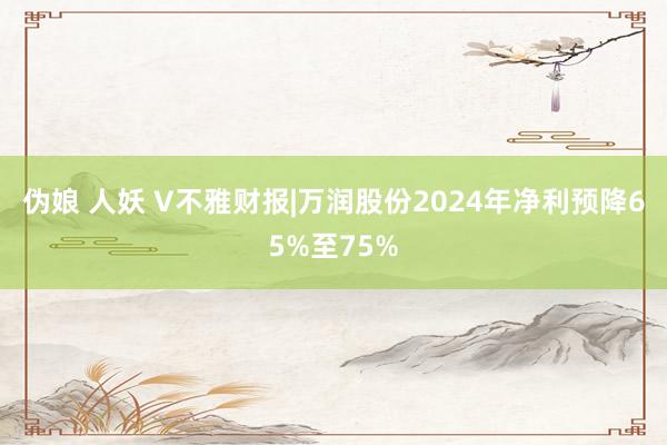 伪娘 人妖 V不雅财报|万润股份2024年净利预降65%至75%