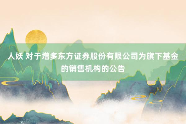 人妖 对于增多东方证券股份有限公司为旗下基金的销售机构的公告