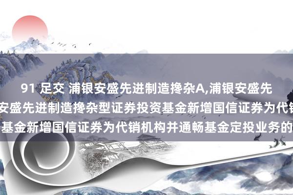 91 足交 浦银安盛先进制造搀杂A，浦银安盛先进制造搀杂C: 对于浦银安盛先进制造搀杂型证券投资基金新增国信证券为代销机构并通畅基金定投业务的公告