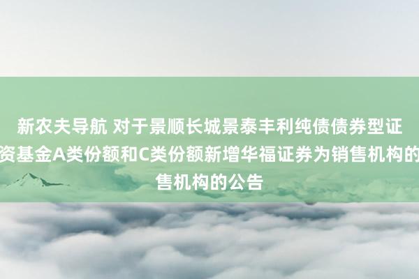 新农夫导航 对于景顺长城景泰丰利纯债债券型证券投资基金A类份额和C类份额新增华福证券为销售机构的公告