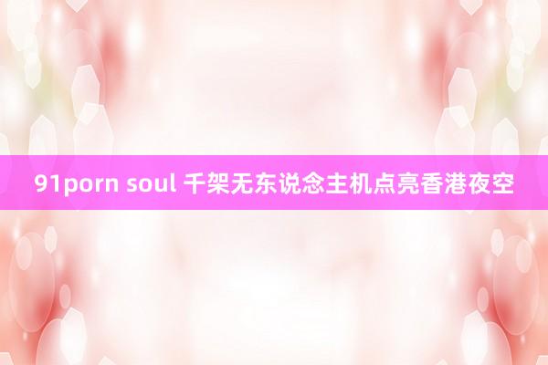 91porn soul 千架无东说念主机点亮香港夜空