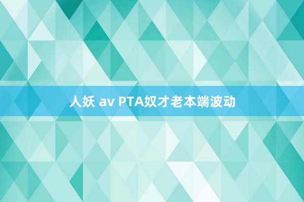 人妖 av PTA奴才老本端波动