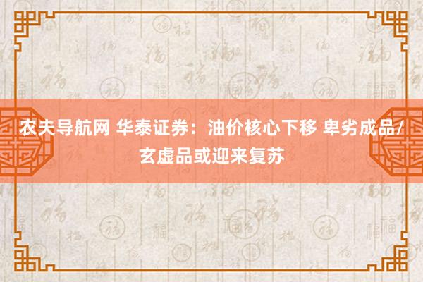 农夫导航网 华泰证券：油价核心下移 卑劣成品/玄虚品或迎来复苏