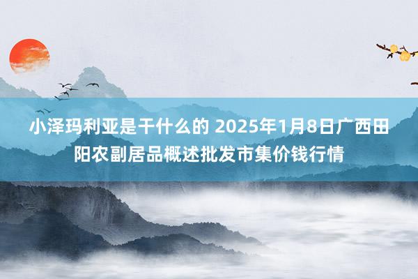 小泽玛利亚是干什么的 2025年1月8日广西田阳农副居品概述批发市集价钱行情