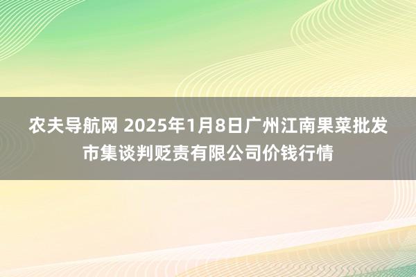 农夫导航网 2025年1月8日广州江南果菜批发市集谈判贬责有限公司价钱行情