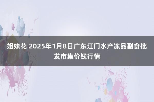 姐妹花 2025年1月8日广东江门水产冻品副食批发市集价钱行情