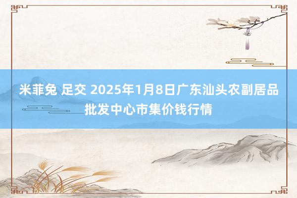 米菲兔 足交 2025年1月8日广东汕头农副居品批发中心市集价钱行情